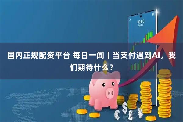 国内正规配资平台 每日一闻丨当支付遇到AI，我们期待什么？