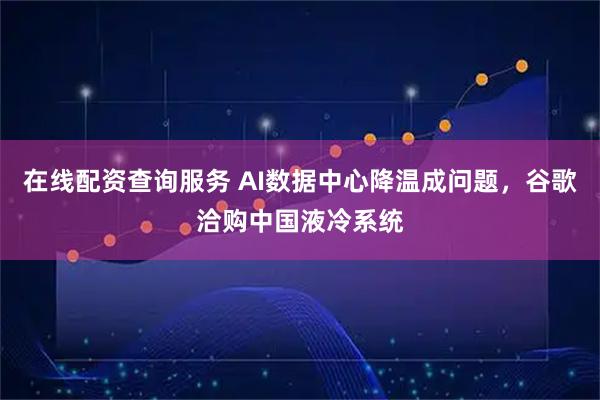 在线配资查询服务 AI数据中心降温成问题，谷歌洽购中国液冷系统