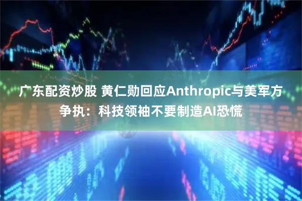 广东配资炒股 黄仁勋回应Anthropic与美军方争执:科技领袖不要制造AI恐慌