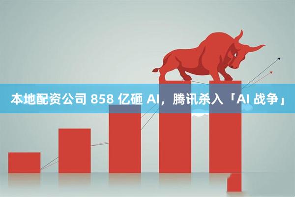 本地配资公司 858 亿砸 AI，腾讯杀入「AI 战争」