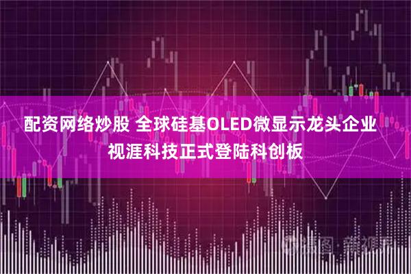 配资网络炒股 全球硅基OLED微显示龙头企业  视涯科技正式登陆科创板