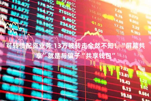 可转债配资业务 13万被转走全然不知！“屏幕共享”就是与骗子“共享钱包”