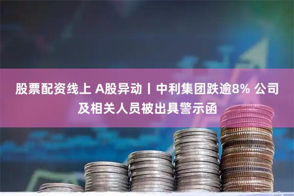 股票配资线上 A股异动丨中利集团跌逾8% 公司及相关人员被出具警示函