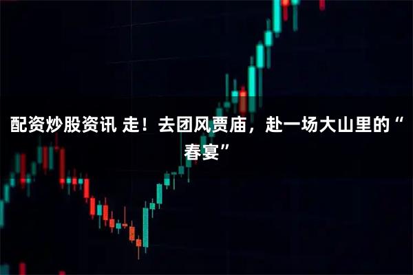 配资炒股资讯 走！去团风贾庙，赴一场大山里的“春宴”