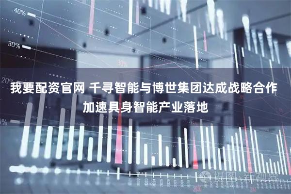 我要配资官网 千寻智能与博世集团达成战略合作 加速具身智能产业落地