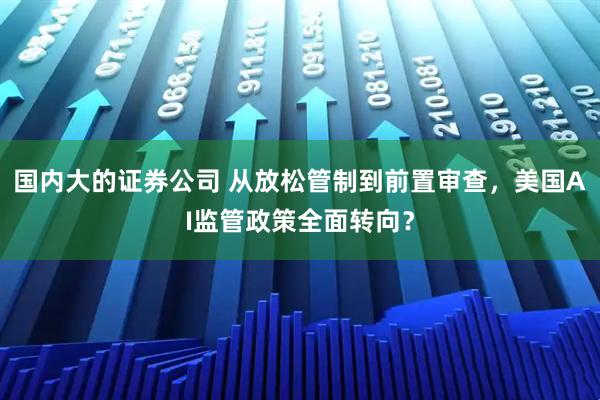 国内大的证券公司 从放松管制到前置审查，美国AI监管政策全面转向？
