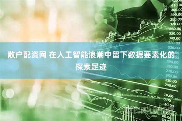 散户配资网 在人工智能浪潮中留下数据要素化的探索足迹
