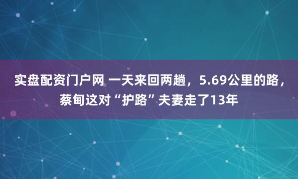 实盘配资门户网 一天来回两趟，5.69公里的路，蔡甸这对“护路”夫妻走了13年