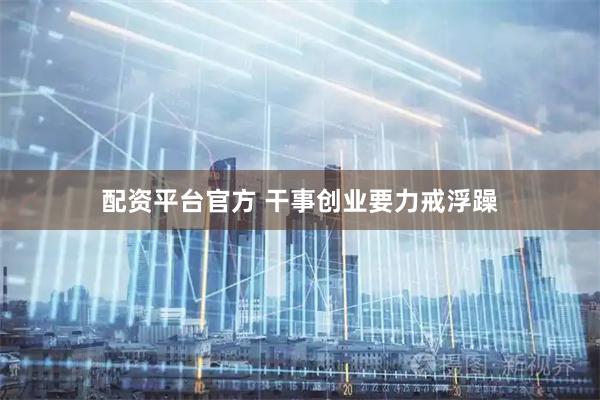 配资平台官方 干事创业要力戒浮躁