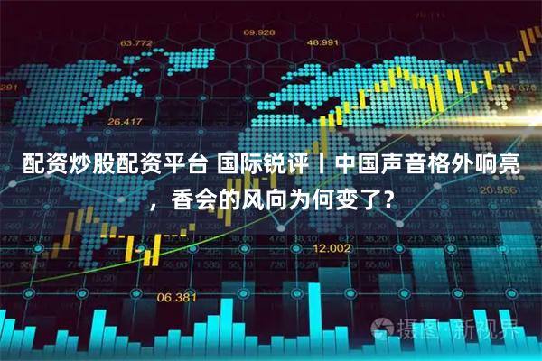 配资炒股配资平台 国际锐评丨中国声音格外响亮，香会的风向为何变了？