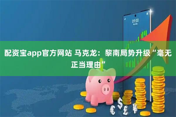 配资宝app官方网站 马克龙：黎南局势升级“毫无正当理由”