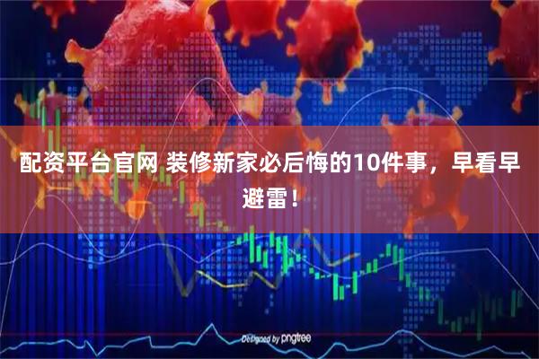 配资平台官网 装修新家必后悔的10件事，早看早避雷！