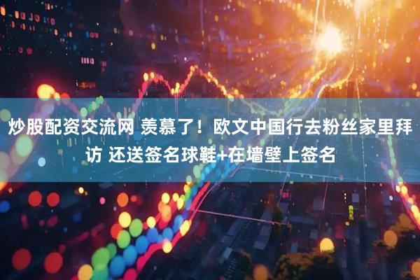 炒股配资交流网 羡慕了！欧文中国行去粉丝家里拜访 还送签名球鞋+在墙壁上签名