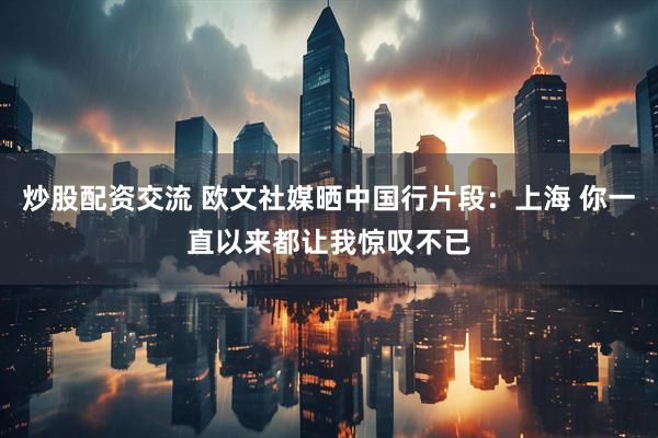 炒股配资交流 欧文社媒晒中国行片段：上海 你一直以来都让我惊叹不已