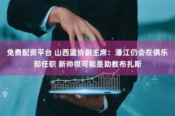 免费配资平台 山西篮协副主席：潘江仍会在俱乐部任职 新帅很可能是助教布扎斯